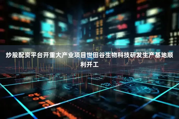 炒股配资平台开重大产业项目世田谷生物科技研发生产基地顺利开工