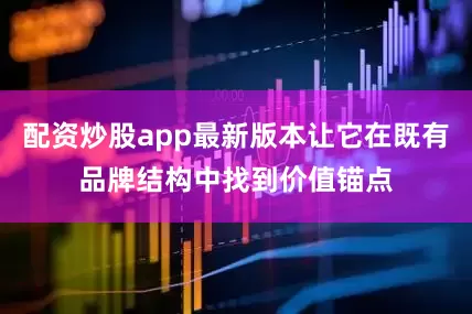配资炒股app最新版本让它在既有品牌结构中找到价值锚点