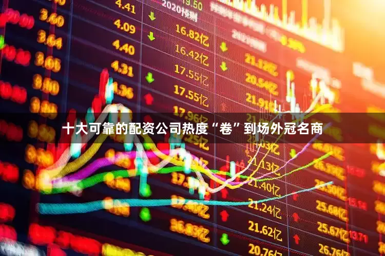 十大可靠的配资公司热度“卷”到场外冠名商