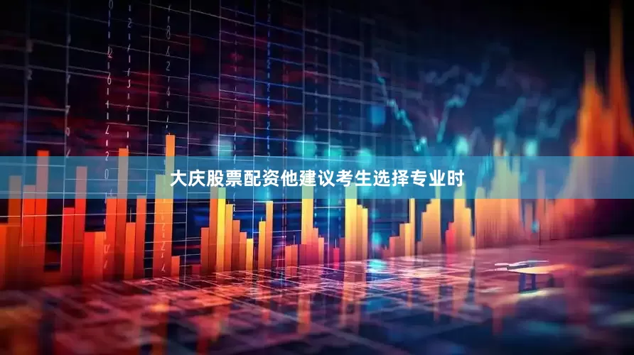 大庆股票配资他建议考生选择专业时