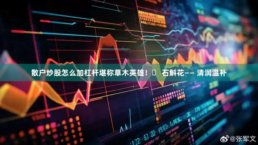散户炒股怎么加杠杆堪称草木英雄！❶ 石斛花—— 清润温补