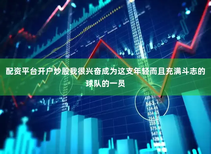 配资平台开户炒股我很兴奋成为这支年轻而且充满斗志的球队的一员