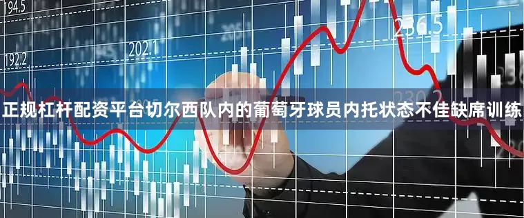正规杠杆配资平台切尔西队内的葡萄牙球员内托状态不佳缺席训练