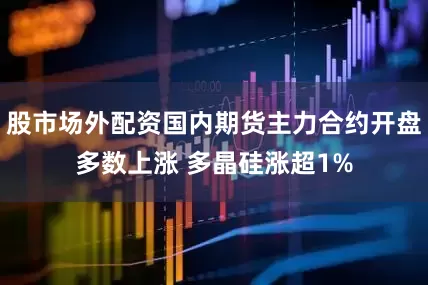 股市场外配资国内期货主力合约开盘多数上涨 多晶硅涨超1%