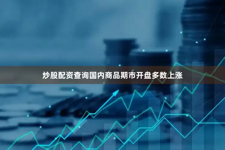 炒股配资查询国内商品期市开盘多数上涨