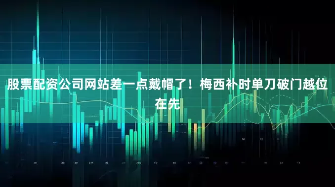 股票配资公司网站差一点戴帽了！梅西补时单刀破门越位在先