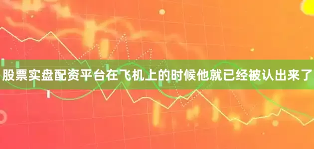 股票实盘配资平台在飞机上的时候他就已经被认出来了
