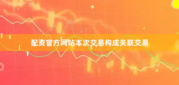 配资官方网站本次交易构成关联交易