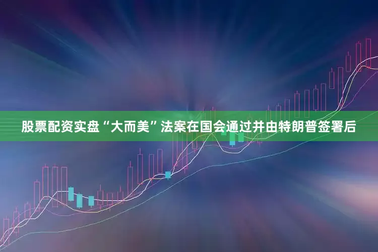 股票配资实盘“大而美”法案在国会通过并由特朗普签署后