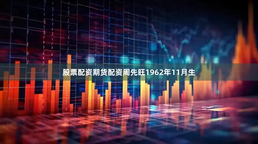 股票配资期货配资周先旺1962年11月生