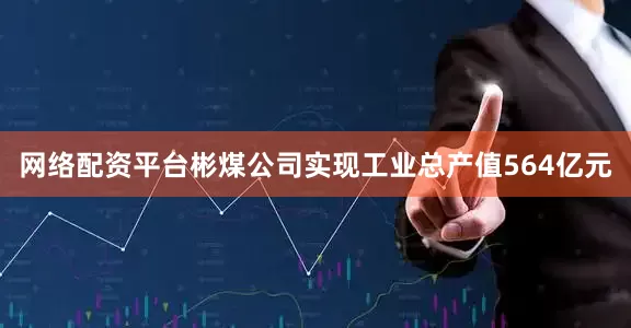 网络配资平台彬煤公司实现工业总产值564亿元