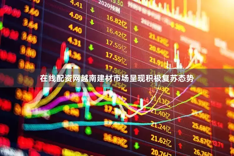 在线配资网越南建材市场呈现积极复苏态势