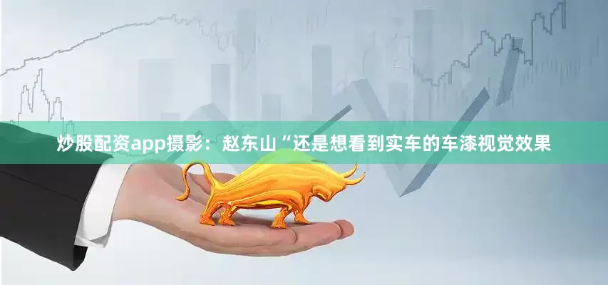 炒股配资app摄影：赵东山“还是想看到实车的车漆视觉效果