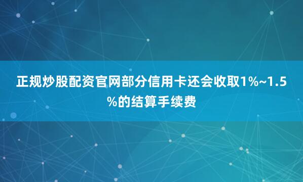 正规炒股配资官网部分信用卡还会收取1%~1.5%的结算手续费