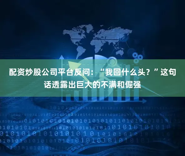 配资炒股公司平台反问：“我回什么头？”这句话透露出巨大的不满和倔强