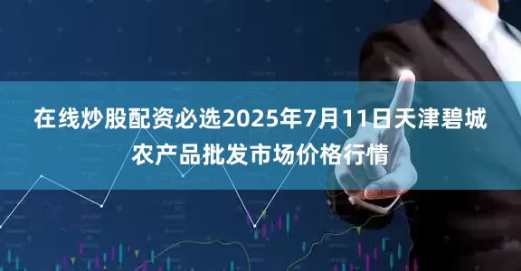 在线炒股配资必选2025年7月11日天津碧城农产品批发市场价格行情