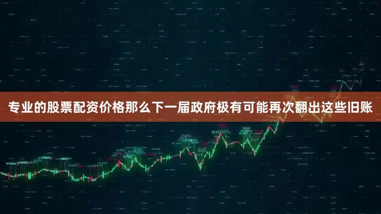 专业的股票配资价格那么下一届政府极有可能再次翻出这些旧账