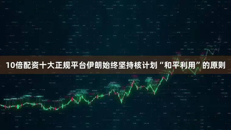 10倍配资十大正规平台伊朗始终坚持核计划“和平利用”的原则