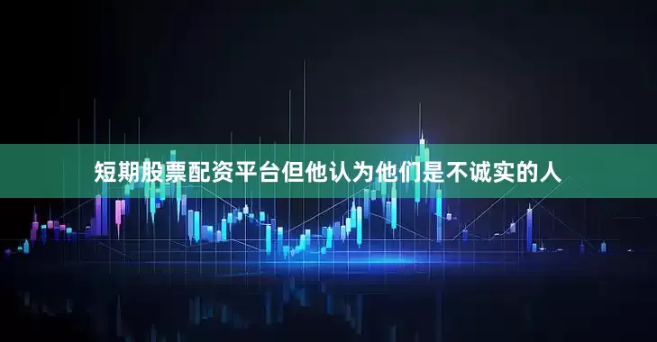 短期股票配资平台但他认为他们是不诚实的人