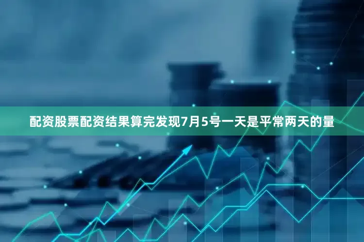 配资股票配资结果算完发现7月5号一天是平常两天的量