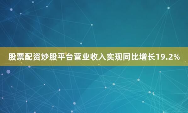 股票配资炒股平台营业收入实现同比增长19.2%