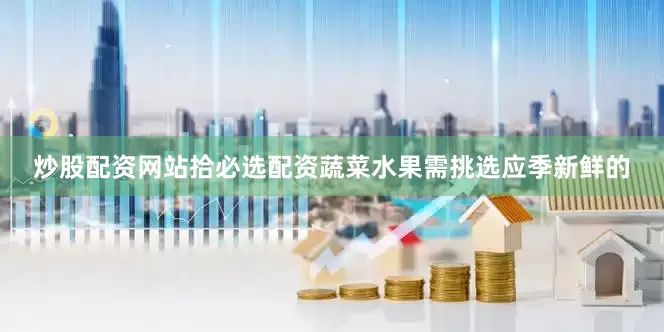 炒股配资网站拾必选配资蔬菜水果需挑选应季新鲜的