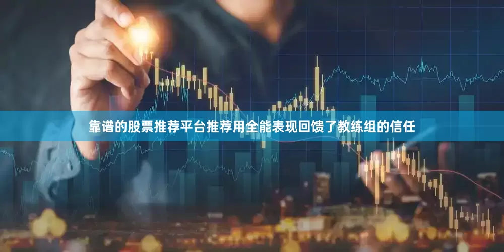 靠谱的股票推荐平台推荐用全能表现回馈了教练组的信任
