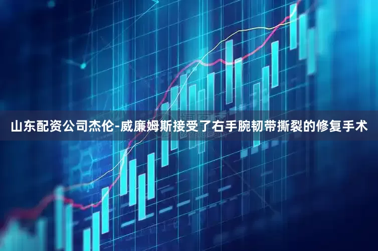 山东配资公司杰伦-威廉姆斯接受了右手腕韧带撕裂的修复手术