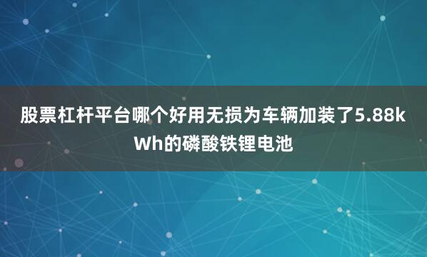 股票杠杆平台哪个好用无损为车辆加装了5.88kWh的磷酸铁锂电池