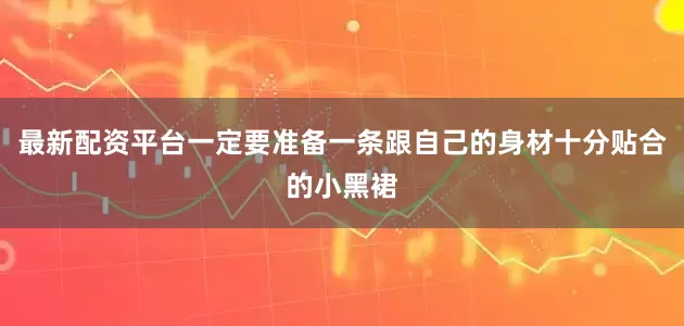 最新配资平台一定要准备一条跟自己的身材十分贴合的小黑裙
