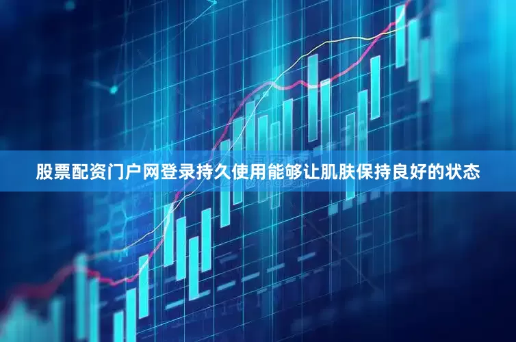 股票配资门户网登录持久使用能够让肌肤保持良好的状态