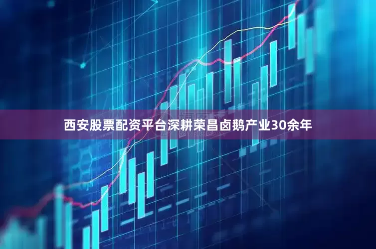 西安股票配资平台深耕荣昌卤鹅产业30余年