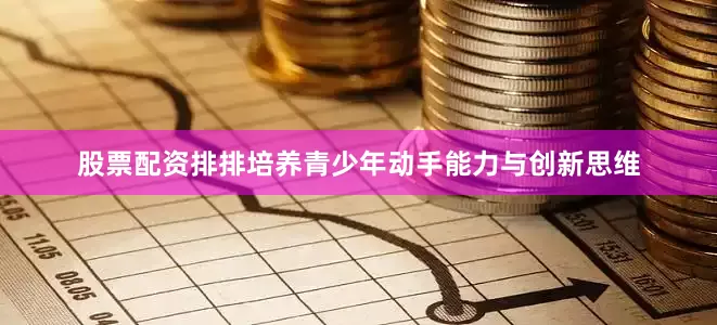股票配资排排培养青少年动手能力与创新思维