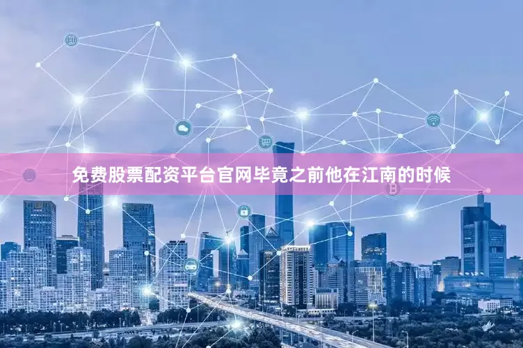 免费股票配资平台官网毕竟之前他在江南的时候