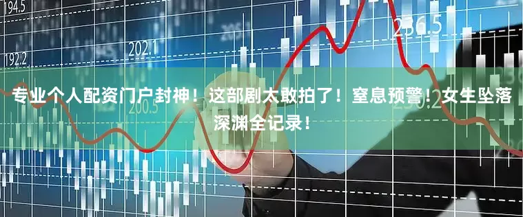 专业个人配资门户封神！这部剧太敢拍了！窒息预警！女生坠落深渊全记录！