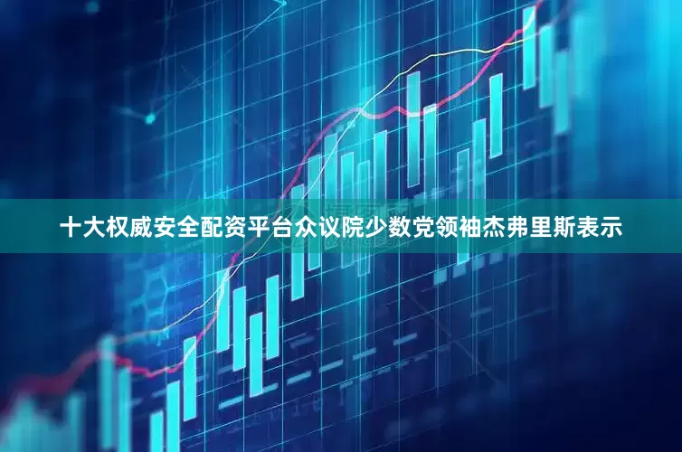 十大权威安全配资平台众议院少数党领袖杰弗里斯表示