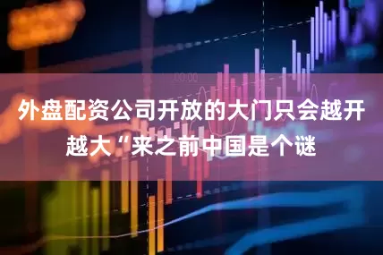 外盘配资公司　　开放的大门只会越开越大　　“来之前中国是个谜