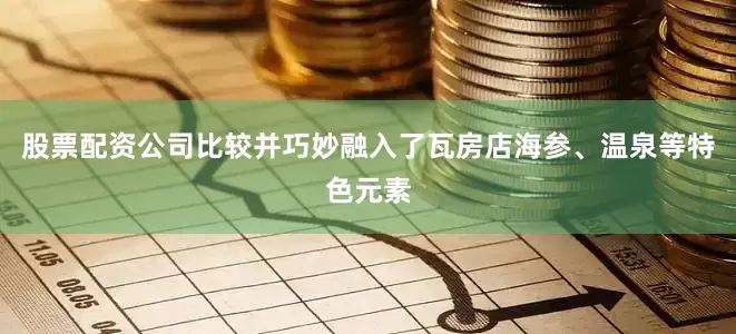 股票配资公司比较并巧妙融入了瓦房店海参、温泉等特色元素