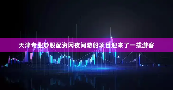 天津专业炒股配资网夜间游船项目迎来了一拨游客