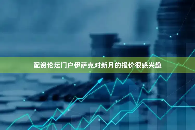 配资论坛门户伊萨克对新月的报价很感兴趣