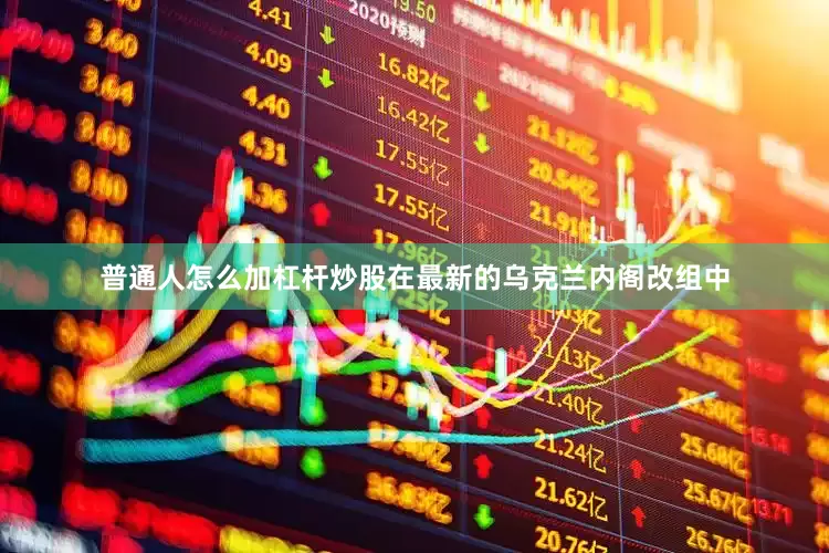 普通人怎么加杠杆炒股在最新的乌克兰内阁改组中