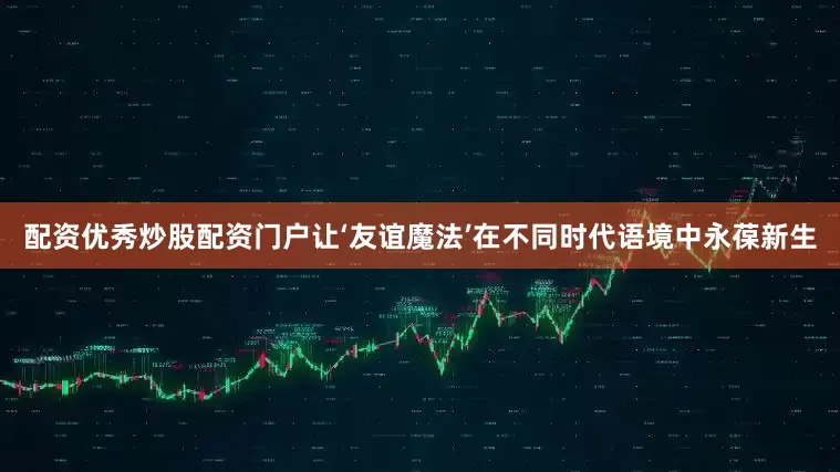 配资优秀炒股配资门户让‘友谊魔法’在不同时代语境中永葆新生