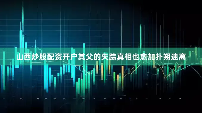 山西炒股配资开户其父的失踪真相也愈加扑朔迷离