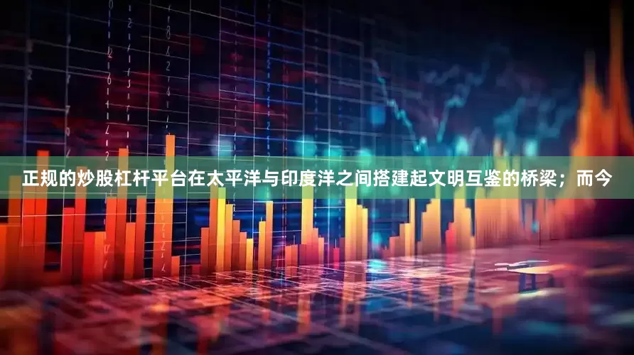 正规的炒股杠杆平台在太平洋与印度洋之间搭建起文明互鉴的桥梁；而今