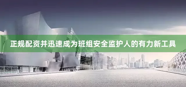 正规配资并迅速成为班组安全监护人的有力新工具