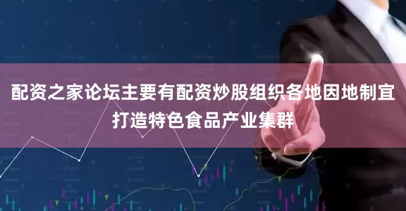 配资之家论坛主要有配资炒股组织各地因地制宜打造特色食品产业集群