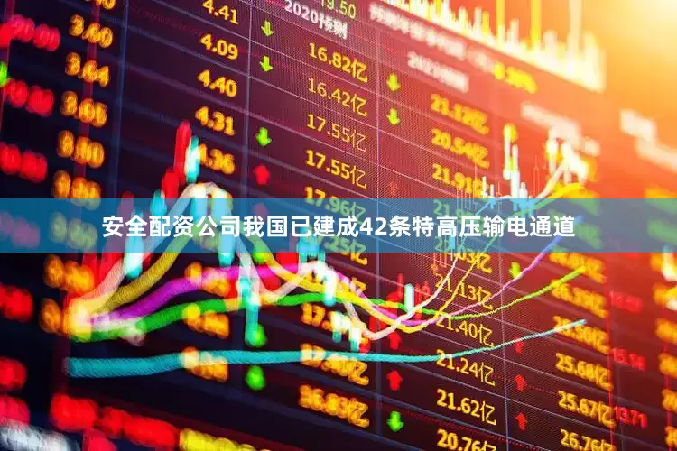 安全配资公司我国已建成42条特高压输电通道