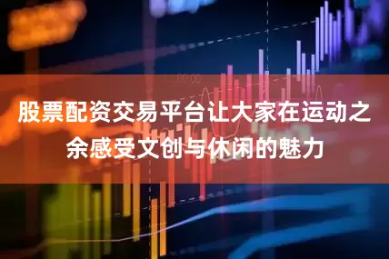 股票配资交易平台让大家在运动之余感受文创与休闲的魅力