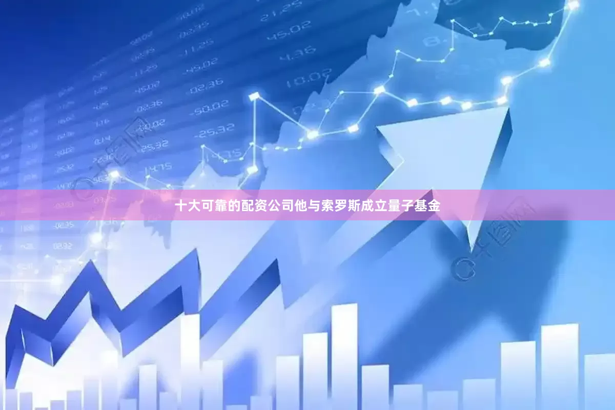 十大可靠的配资公司他与索罗斯成立量子基金