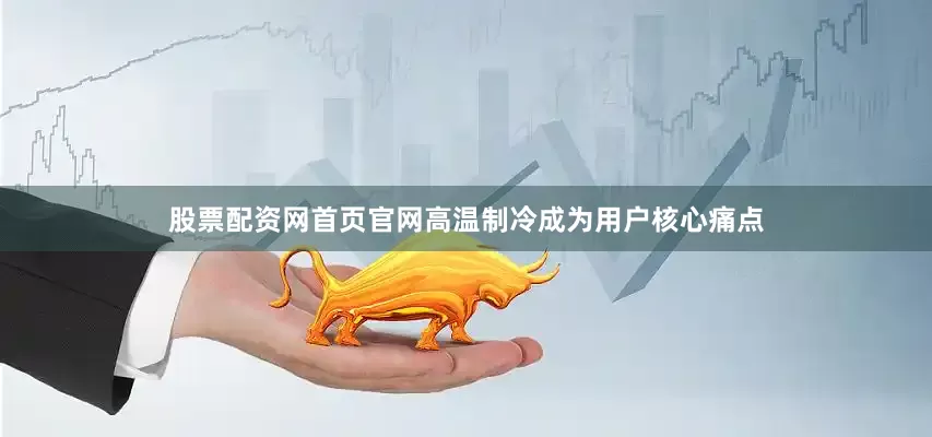 股票配资网首页官网高温制冷成为用户核心痛点